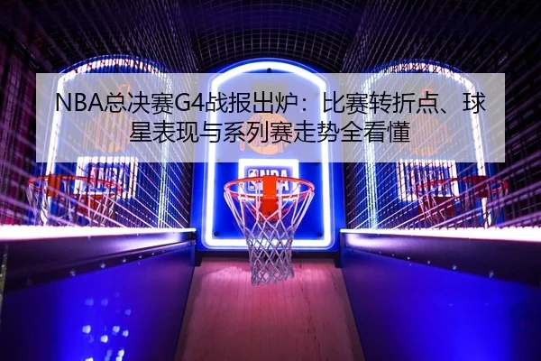 NBA总决赛G4战报出炉：比赛转折点、球星表现与系列赛走势全看懂